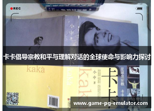 卡卡倡导宗教和平与理解对话的全球使命与影响力探讨 卡卡倡导宗教和平与理解对话的全球使命与影响力探讨