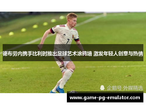德布劳内携手比利时推出足球艺术涂鸦墙 激发年轻人创意与热情 德布劳内携手比利时推出足球艺术涂鸦墙 激发年轻人创意与热情