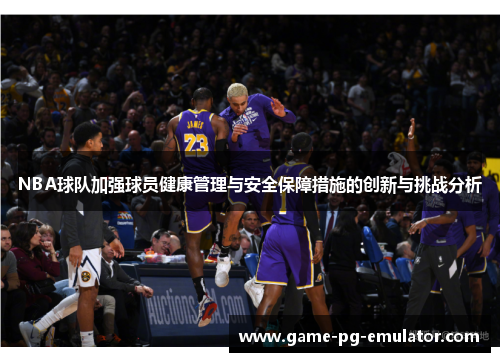 NBA球队加强球员健康管理与安全保障措施的创新与挑战分析 NBA球队加强球员健康管理与安全保障措施的创新与挑战分析