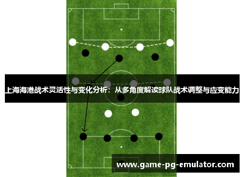 上海海港战术灵活性与变化分析：从多角度解读球队战术调整与应变能力