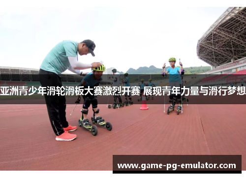 亚洲青少年滑轮滑板大赛激烈开赛 展现青年力量与滑行梦想 亚洲青少年滑轮滑板大赛激烈开赛 展现青年力量与滑行梦想