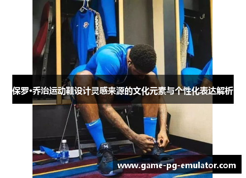 保罗·乔治运动鞋设计灵感来源的文化元素与个性化表达解析 保罗·乔治运动鞋设计灵感来源的文化元素与个性化表达解析