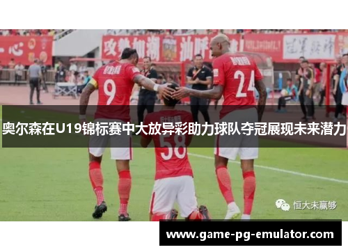 奥尔森在U19锦标赛中大放异彩助力球队夺冠展现未来潜力 奥尔森在U19锦标赛中大放异彩助力球队夺冠展现未来潜力