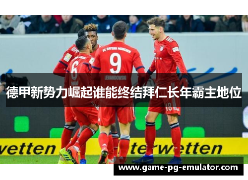 德甲新势力崛起谁能终结拜仁长年霸主地位 德甲新势力崛起谁能终结拜仁长年霸主地位