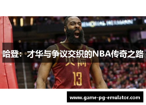 哈登:才华与争议交织的NBA传奇之路 哈登:才华与争议交织的NBA传奇之路