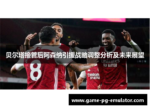 贝尔塔接管后阿森纳引援战略调整分析及未来展望 贝尔塔接管后阿森纳引援战略调整分析及未来展望
