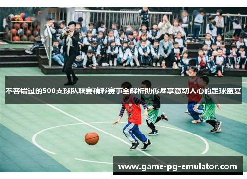 不容错过的500支球队联赛精彩赛事全解析助你尽享激动人心的足球盛宴 不容错过的500支球队联赛精彩赛事全解析助你尽享激动人心的足球盛宴