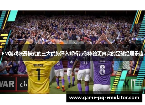 FM游戏联赛模式的三大优势深入解析带你体验更真实的足球经理乐趣 FM游戏联赛模式的三大优势深入解析带你体验更真实的足球经理乐趣