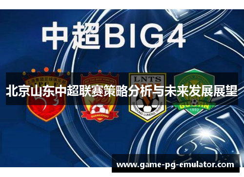 北京山东中超联赛策略分析与未来发展展望 北京山东中超联赛策略分析与未来发展展望