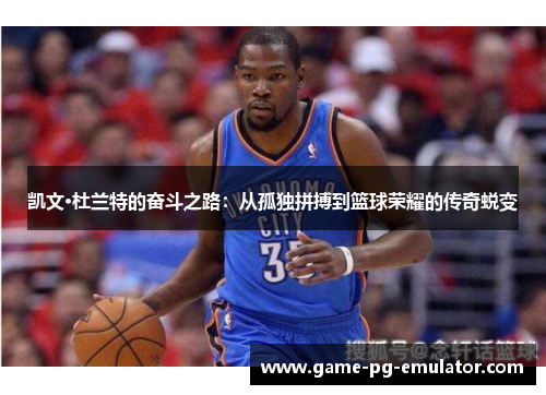 凯文·杜兰特的奋斗之路:从孤独拼搏到篮球荣耀的传奇蜕变 凯文·杜兰特的奋斗之路:从孤独拼搏到篮球荣耀的传奇蜕变