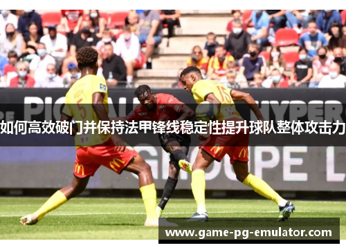 如何高效破门并保持法甲锋线稳定性提升球队整体攻击力 如何高效破门并保持法甲锋线稳定性提升球队整体攻击力