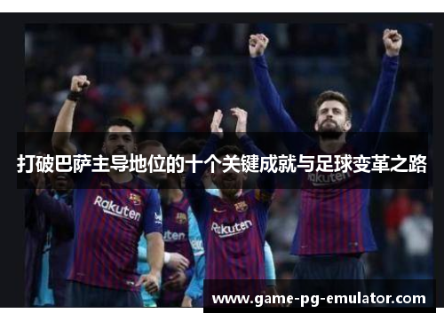 打破巴萨主导地位的十个关键成就与足球变革之路 打破巴萨主导地位的十个关键成就与足球变革之路