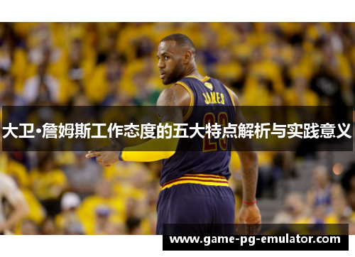 大卫·詹姆斯工作态度的五大特点解析与实践意义 大卫·詹姆斯工作态度的五大特点解析与实践意义