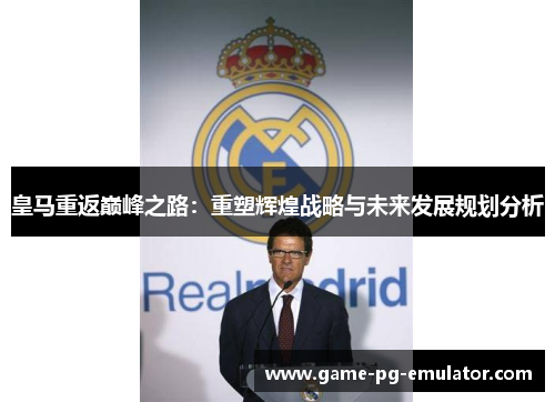 皇马重返巅峰之路:重塑辉煌战略与未来发展规划分析 皇马重返巅峰之路:重塑辉煌战略与未来发展规划分析