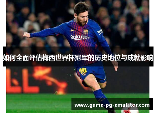 如何全面评估梅西世界杯冠军的历史地位与成就影响 如何全面评估梅西世界杯冠军的历史地位与成就影响