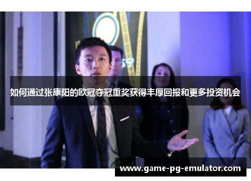 如何通过张康阳的欧冠夺冠重奖获得丰厚回报和更多投资机会 如何通过张康阳的欧冠夺冠重奖获得丰厚回报和更多投资机会