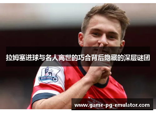 拉姆塞进球与名人离世的巧合背后隐藏的深层谜团 拉姆塞进球与名人离世的巧合背后隐藏的深层谜团