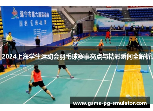 2024上海学生运动会羽毛球赛事亮点与精彩瞬间全解析 2024上海学生运动会羽毛球赛事亮点与精彩瞬间全解析