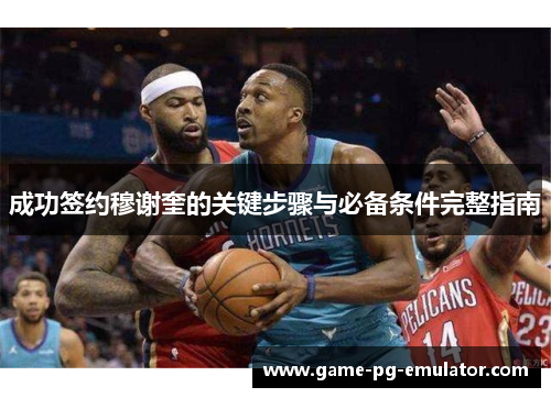 成功签约穆谢奎的关键步骤与必备条件完整指南 成功签约穆谢奎的关键步骤与必备条件完整指南