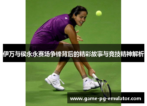 伊万与侯永永赛场争锋背后的精彩故事与竞技精神解析 伊万与侯永永赛场争锋背后的精彩故事与竞技精神解析