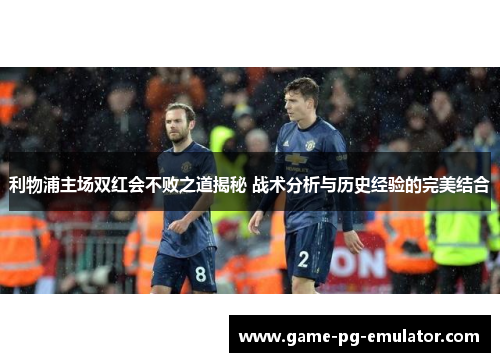 利物浦主场双红会不败之道揭秘 战术分析与历史经验的完美结合 利物浦主场双红会不败之道揭秘 战术分析与历史经验的完美结合