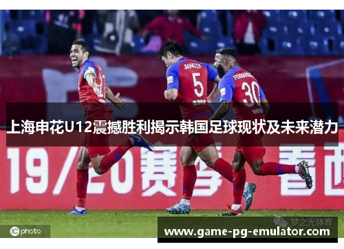 上海申花U12震撼胜利揭示韩国足球现状及未来潜力 上海申花U12震撼胜利揭示韩国足球现状及未来潜力