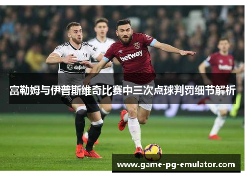 富勒姆与伊普斯维奇比赛中三次点球判罚细节解析 富勒姆与伊普斯维奇比赛中三次点球判罚细节解析