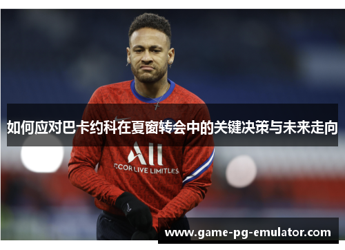 如何应对巴卡约科在夏窗转会中的关键决策与未来走向 如何应对巴卡约科在夏窗转会中的关键决策与未来走向