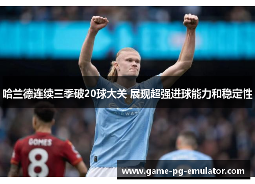 哈兰德连续三季破20球大关 展现超强进球能力和稳定性 哈兰德连续三季破20球大关 展现超强进球能力和稳定性