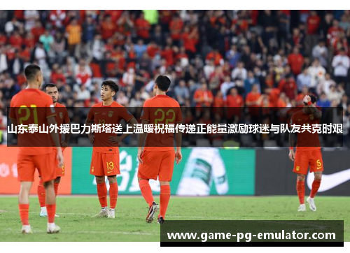山东泰山外援巴力斯塔送上温暖祝福传递正能量激励球迷与队友共克时艰 山东泰山外援巴力斯塔送上温暖祝福传递正能量激励球迷与队友共克时艰