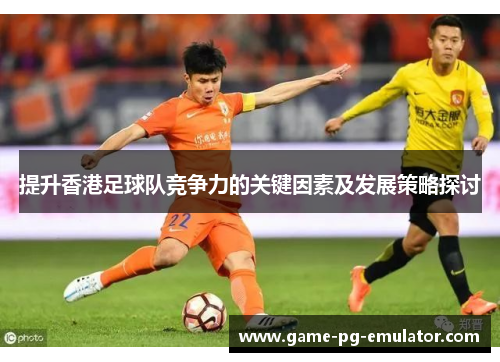 提升香港足球队竞争力的关键因素及发展策略探讨 提升香港足球队竞争力的关键因素及发展策略探讨