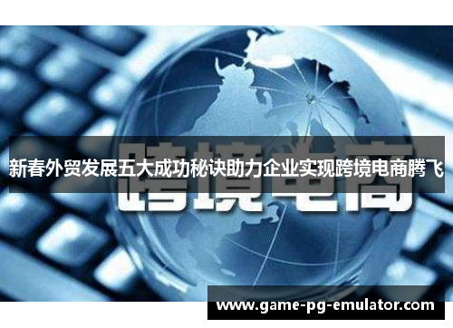 新春外贸发展五大成功秘诀助力企业实现跨境电商腾飞 新春外贸发展五大成功秘诀助力企业实现跨境电商腾飞