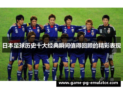 日本足球历史十大经典瞬间值得回顾的精彩表现 日本足球历史十大经典瞬间值得回顾的精彩表现