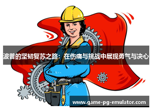 波普的坚韧复苏之路:在伤痛与挑战中展现勇气与决心 波普的坚韧复苏之路:在伤痛与挑战中展现勇气与决心