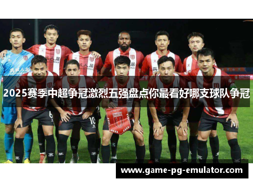 2025赛季中超争冠激烈五强盘点你最看好哪支球队争冠 2025赛季中超争冠激烈五强盘点你最看好哪支球队争冠