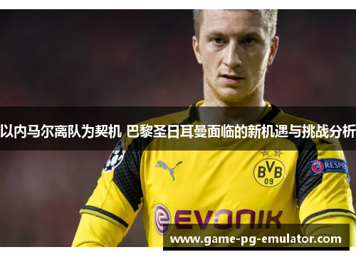 以内马尔离队为契机 巴黎圣日耳曼面临的新机遇与挑战分析