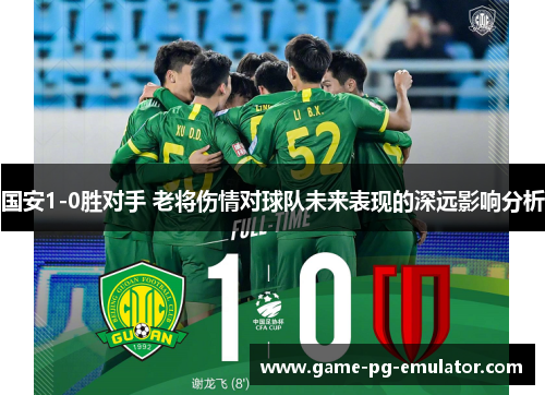 国安1-0胜对手 老将伤情对球队未来表现的深远影响分析
