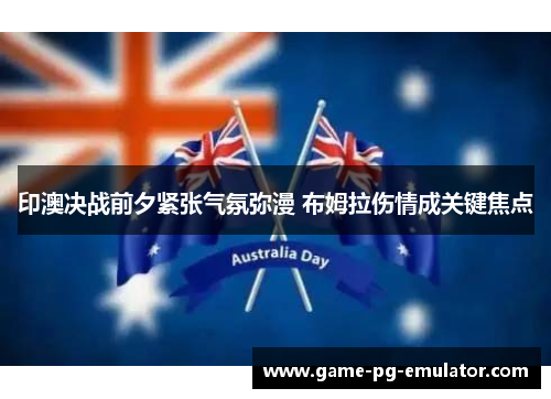 印澳决战前夕紧张气氛弥漫 布姆拉伤情成关键焦点 印澳决战前夕紧张气氛弥漫 布姆拉伤情成关键焦点