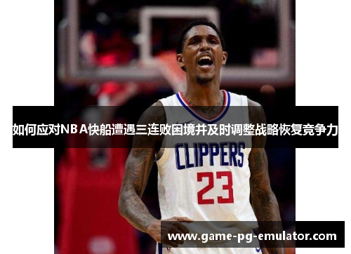 如何应对NBA快船遭遇三连败困境并及时调整战略恢复竞争力 如何应对NBA快船遭遇三连败困境并及时调整战略恢复竞争力