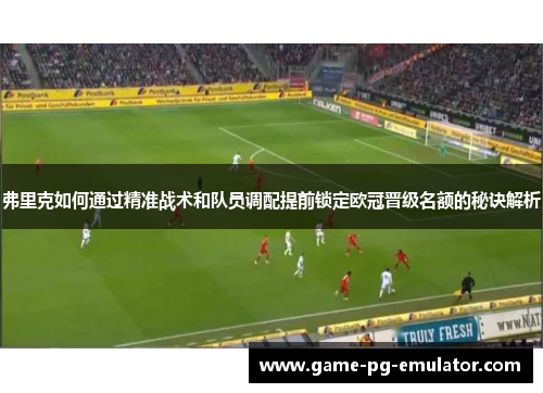 弗里克如何通过精准战术和队员调配提前锁定欧冠晋级名额的秘诀解析 弗里克如何通过精准战术和队员调配提前锁定欧冠晋级名额的秘诀解析