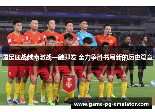 国足迎战越南激战一触即发 全力争胜书写新的历史篇章 国足迎战越南激战一触即发 全力争胜书写新的历史篇章