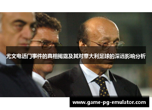尤文电话门事件的真相揭露及其对意大利足球的深远影响分析 尤文电话门事件的真相揭露及其对意大利足球的深远影响分析