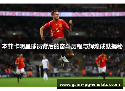 本菲卡明星球员背后的奋斗历程与辉煌成就揭秘 本菲卡明星球员背后的奋斗历程与辉煌成就揭秘