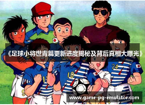 《足球小将世青篇更新进度揭秘及背后真相大曝光》 《足球小将世青篇更新进度揭秘及背后真相大曝光》