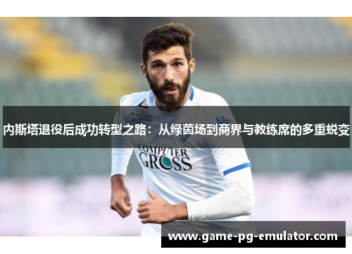 内斯塔退役后成功转型之路:从绿茵场到商界与教练席的多重蜕变 内斯塔退役后成功转型之路:从绿茵场到商界与教练席的多重蜕变
