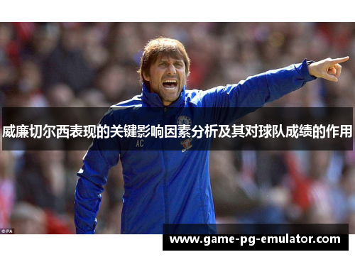 威廉切尔西表现的关键影响因素分析及其对球队成绩的作用 威廉切尔西表现的关键影响因素分析及其对球队成绩的作用