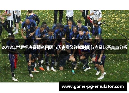 2018年世界杯决赛精彩回顾与历史意义详解时间节点及比赛亮点分析 2018年世界杯决赛精彩回顾与历史意义详解时间节点及比赛亮点分析