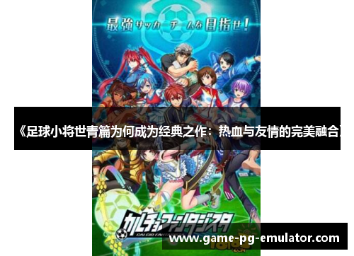 《足球小将世青篇为何成为经典之作:热血与友情的完美融合》 《足球小将世青篇为何成为经典之作:热血与友情的完美融合》