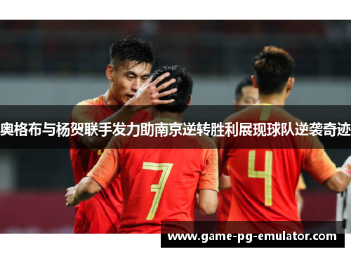 奥格布与杨贺联手发力助南京逆转胜利展现球队逆袭奇迹