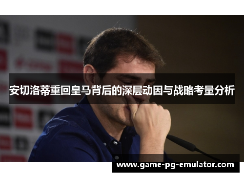 安切洛蒂重回皇马背后的深层动因与战略考量分析 安切洛蒂重回皇马背后的深层动因与战略考量分析